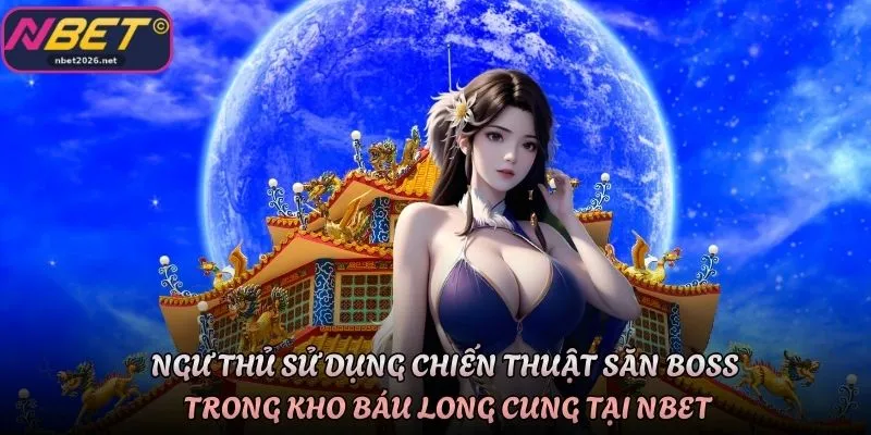 Ngư thủ sử dụng chiến thuật săn boss trong Kho báu Long Cung tại Nbet